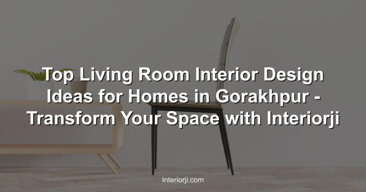 Top Living Room Interior Design Ideas for Homes in Gorakhpur - Transform Your Space with Interiorji